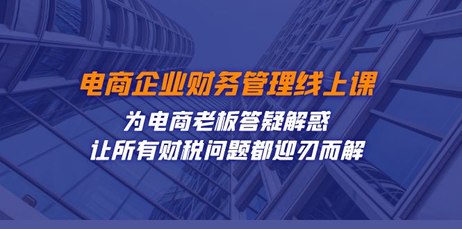 （7519期）电商企业财务管理线上课：为电商老板答疑解惑-让所有财税问题都迎刃而解_中创网