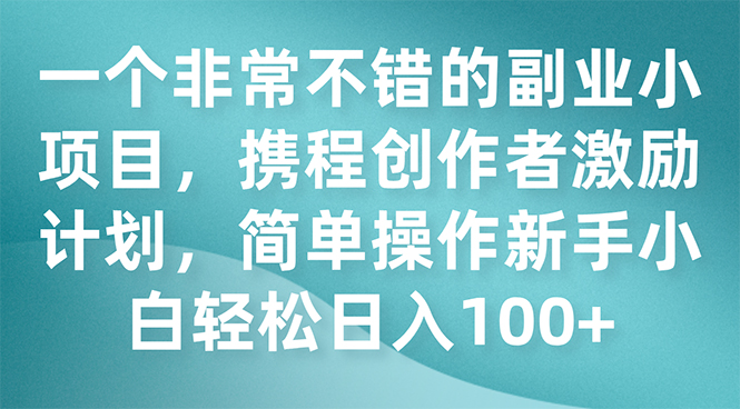 （7627期）一个非常不错的副业小项目，携程创作者激励计划，简单操作新手小白日入100+_中创网