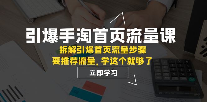 （7634期）引爆手淘首页流量课：拆解引爆首页流量步骤，要推荐流量，学这个就够了_中创网