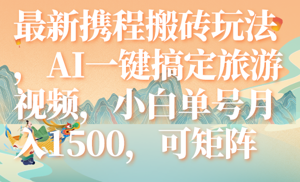 （7669期）最新携程搬砖玩法，AI一键搞定旅游视频，小白单号月入1500，可矩阵_中创网