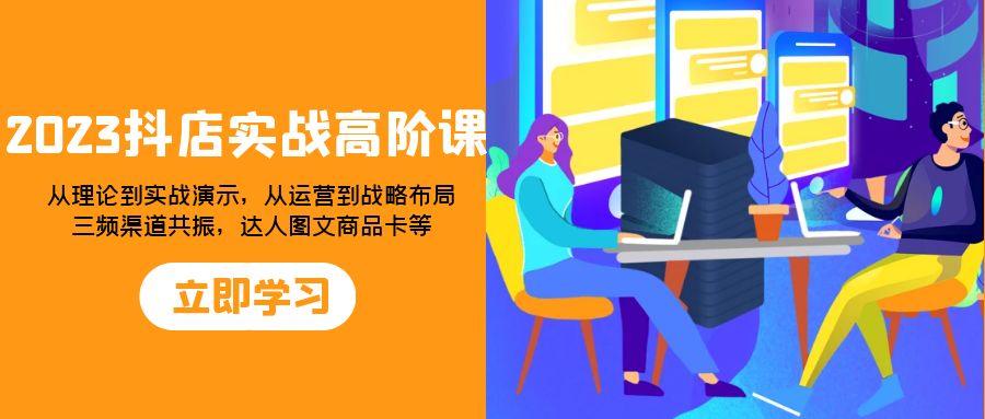 （8016期）2023抖店实战高阶课：从理论到实战演示，从运营到战略布局，三频渠道共_中创网