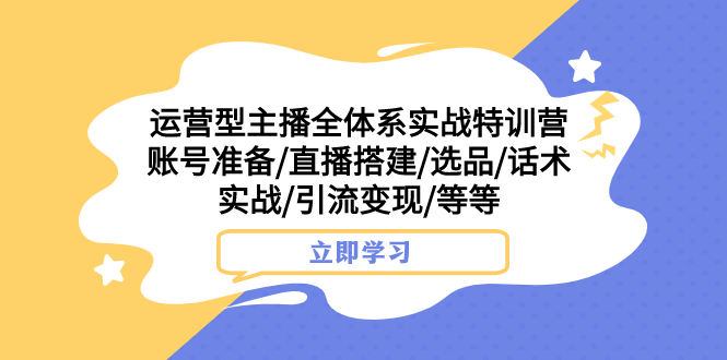 （7761期）运营型主播全体系实战特训营 账号准备，直播搭建，选品，话术实战，引流变现等_中创网