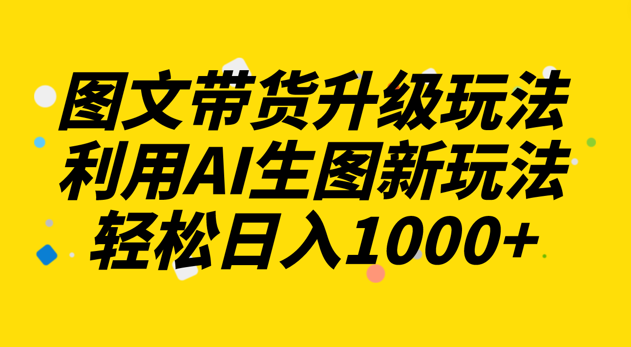 （8069期）图文带货升级玩法2.0分享，利用AI生图新玩法，每天半小时轻松日入1000+_中创网