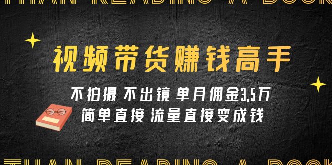 （7732期）全程干货-视频带货赚钱高手课程：不拍摄 不出镜 单月佣金3.5w 简单直接 流量直接变钱_中创网