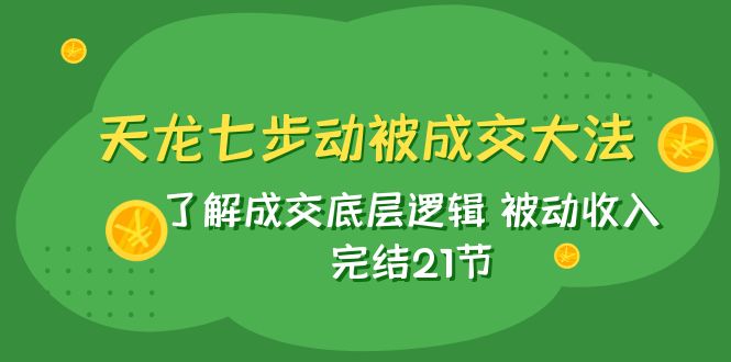 （7774期）天龙七步动被成交大法：了解成交底层逻辑 被动收入 完结21节_中创网