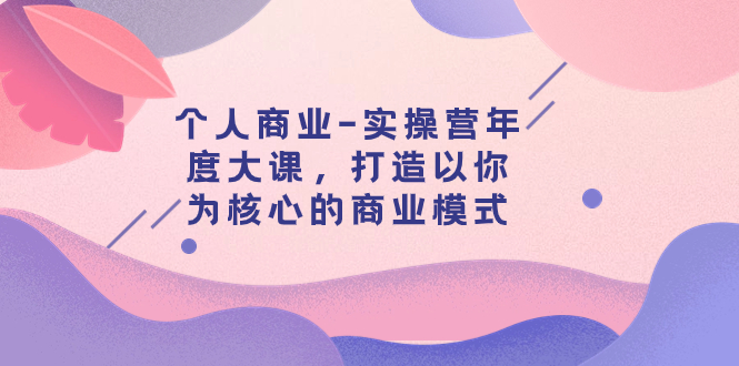 （7776期）个人商业实操营年度大课，打造以你为核心的商业模式（29节课）_中创网