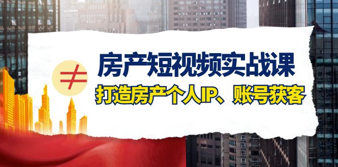 （7990期）房产短视频实战课，打造房产个人IP、账号获客（41节课）_中创网