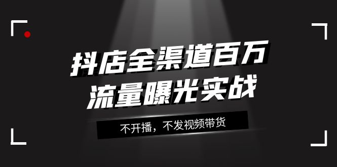 （7890期）抖音抖店全渠道百万流量曝光实战，不开播，不发视频带货（16节课）_中创网