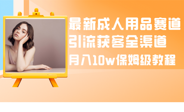 （8338期）最新成人用品赛道引流获客全渠道，月入10w保姆级教程_中创网