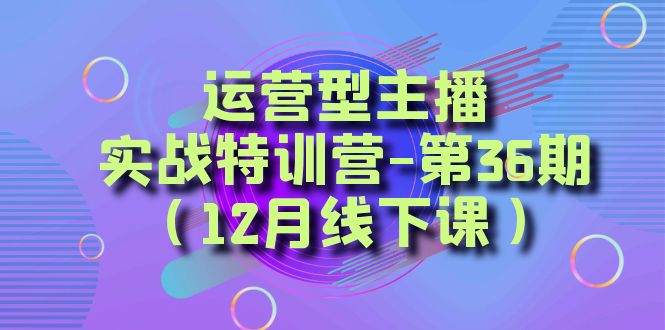 （8450期）运营型主播实战特训营-第36期（12月线下课） 从底层逻辑到起号思路，到运营型主播到千川投放思路，高质量授课_中创网