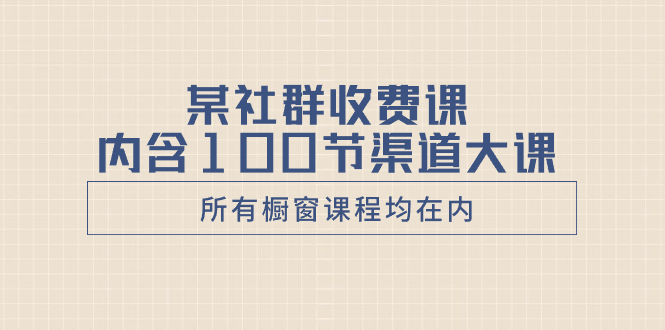 （8452期）某社群收费课内含100节渠道大课（所有橱窗课程均在内）_中创网