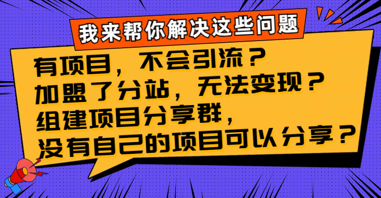 （8177期）有项目，不会引流？加盟了分站，无法变现？组建项目分享群，没有自己的项目可以分享？_中创网