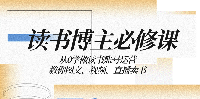 （8285期）读书博主必修课：从0学做读书账号运营：教你图文、视频、直播卖书_中创网