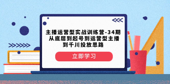 （8286期）主播运营型实战训练营-第34期 从底层到起号到运营型主播到千川投放思路_中创网