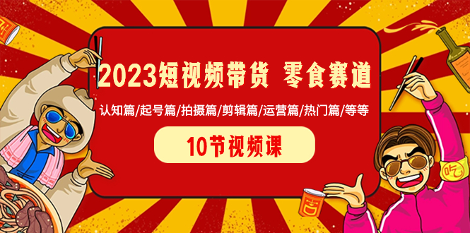 （8387期）2023短视频带货零食赛道 认知篇/起号篇/拍摄篇/剪辑篇/运营篇/热门篇/等等_中创网