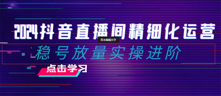 （8288期）2024抖音直播间精细化运营：稳号放量实操进阶 选品/排品/起号/小店随心推/千川付费如何去投放_中创网