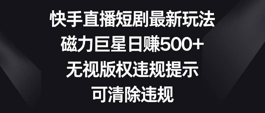 （8804期）快手直播短剧最新玩法，磁力巨星日赚500+，无视版权违规提示，可清除违规_中创网