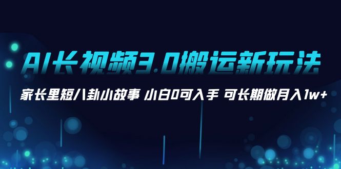 （8520期）AI长视频3.0搬运新玩法家长里短八卦小故事 小白0可入手 可长期做月入1w+_中创网