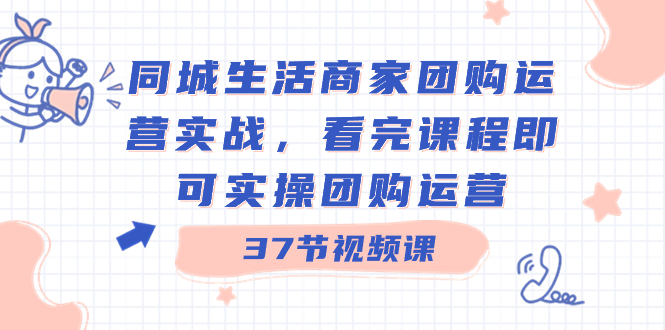 （8728期）同城生活商家团购运营实战，看完课程即可实操团购运营（37节课）_中创网