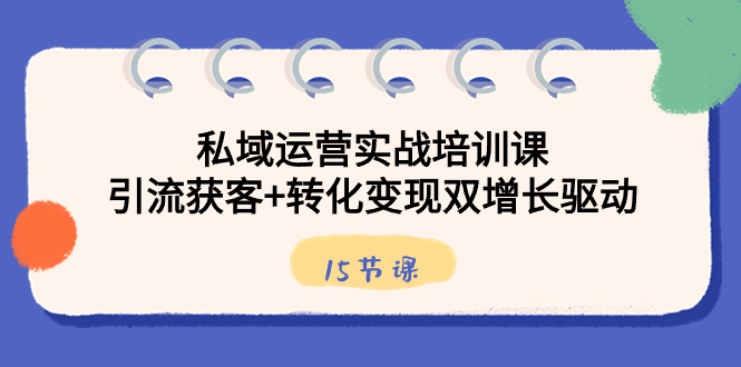 （8729期）私域运营实战培训课，引流获客+转化变现双增长驱动（15节课）_中创网