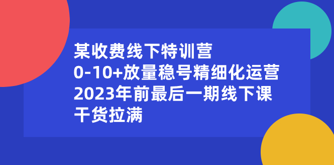 （8556期）某收费线下特训营：0-10+放量稳号精细化运营，2023年前最后一期线下课，干货拉满_中创网