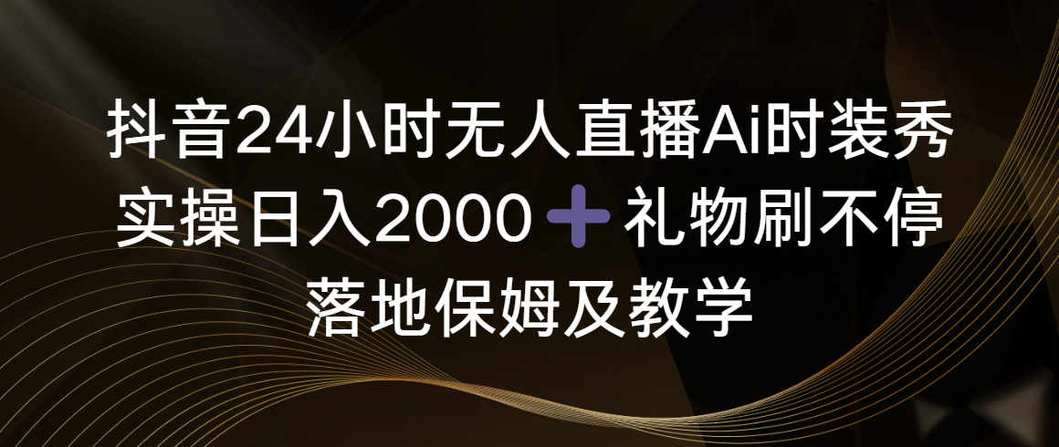 （8863期）抖音24小时无人直播Ai时装秀，实操日入2000+，礼物刷不停，落地保姆及教学_中创网