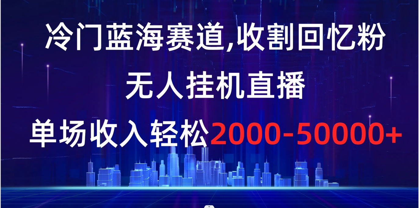 （8572期）冷门蓝海赛道，收割回忆粉，无人挂机直播，单场收入轻松2000-5w+_中创网