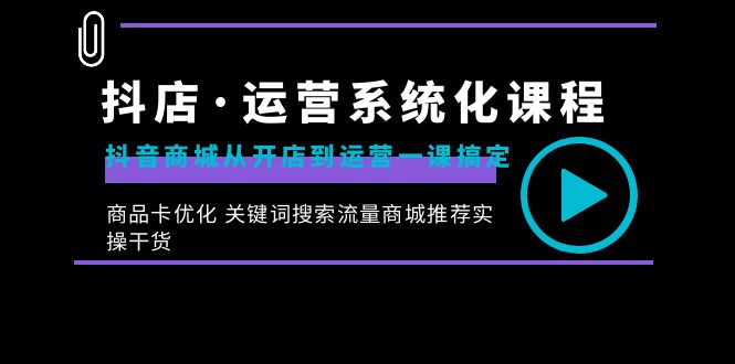 （8673期）抖店运营系统化课程：抖音商城从开店到运营一课搞定，商品卡优化 关键词搜索流量商城推荐实操干货_中创网