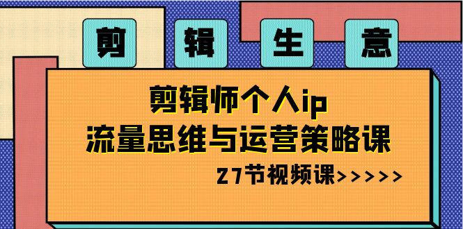 （8491期）剪辑生意-剪辑师个人ip流量思维与运营策略课（27节视频课）_中创网