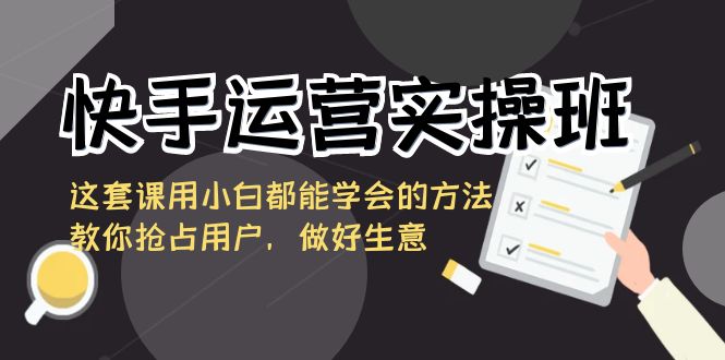 （8795期）快手运营实操班，这套课用小白都能学会的方法教你抢占用户，做好生意_中创网