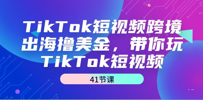 （9206期）TikTok短视频跨境出海撸美金，带你玩TikTok短视频（41节课）_中创网