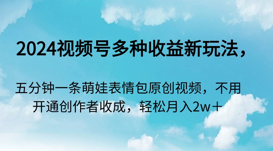 （9118期）2024视频号多种收益新玩法，五分钟一条萌娃表情包原创视频，不用开通创作者收成，轻松月入2W+_中创网