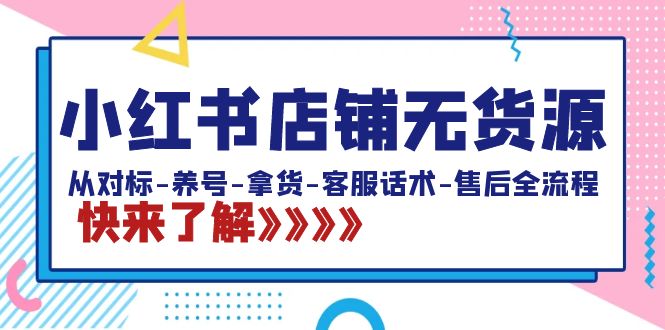 （8928期）小红书店铺无货源：从对标-养号-拿货-客服话术-售后全流程（20节课）_中创网