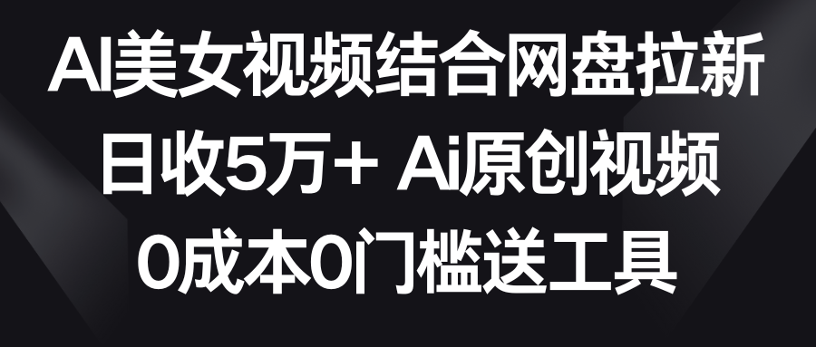 （9033期）AI美女视频结合网盘拉新，日收5万+两分钟一条Ai原创视频，0成本0门槛送工具_中创网