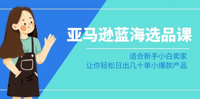 （8938期）亚马逊蓝海选品课：适合新手小白卖家，让你轻松日出几十单小爆款产品_中创网