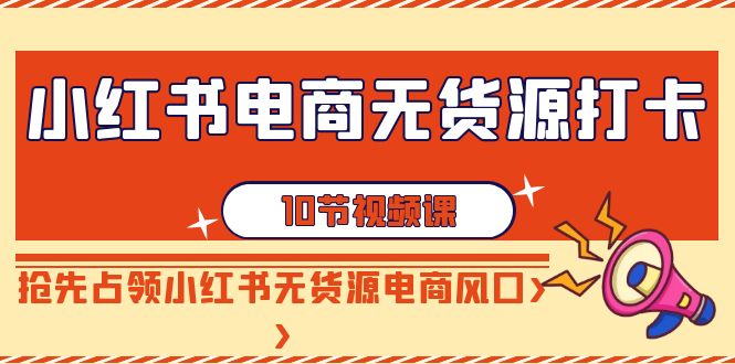 （9054期）小红书电商无货源打卡，抢先占领小红书无货源电商风口（10节课）_中创网