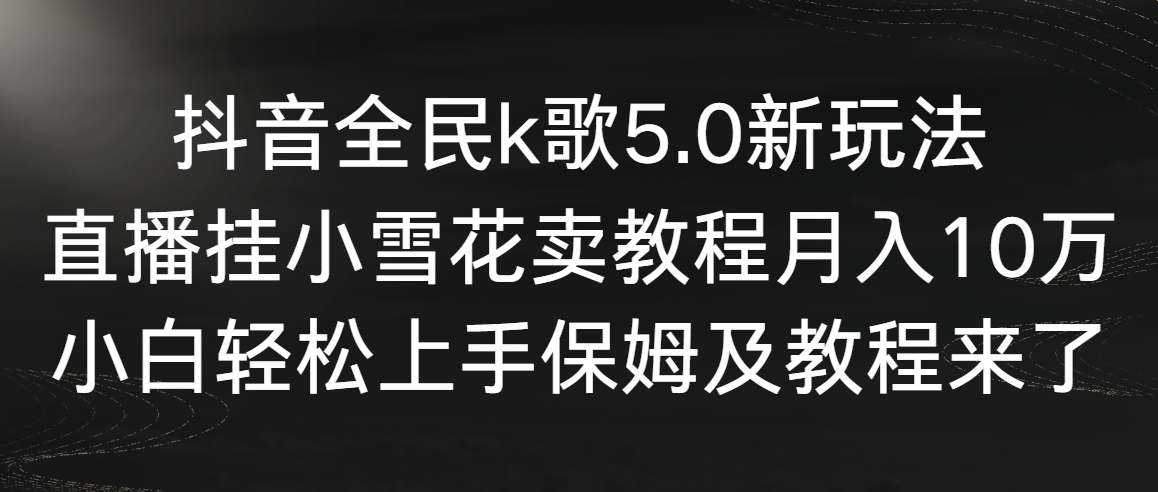 （9060期）抖音全民k歌5.0新玩法，直播挂小雪花卖教程月入10万，小白轻松上手，保姆级教程_中创网