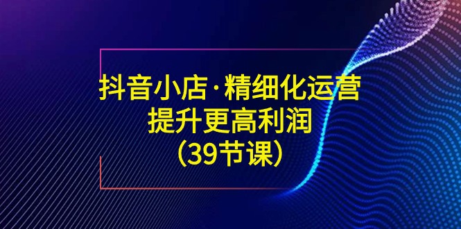 （8881期）抖音小店精细化运营：提升·更高利润（39节课）_中创网