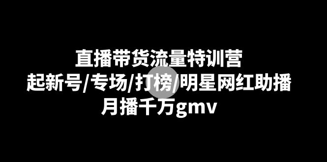 （8883期）直播带货流量特训营：起新号/专场/打榜/明星网红助播，月播千万gmv_中创网