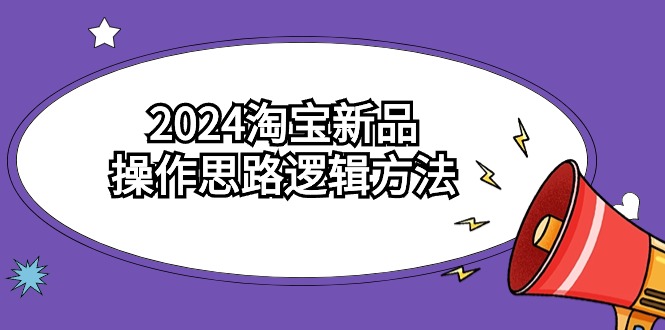 （9316期）2024淘宝新品操作思路逻辑方法（6节视频课）_中创网