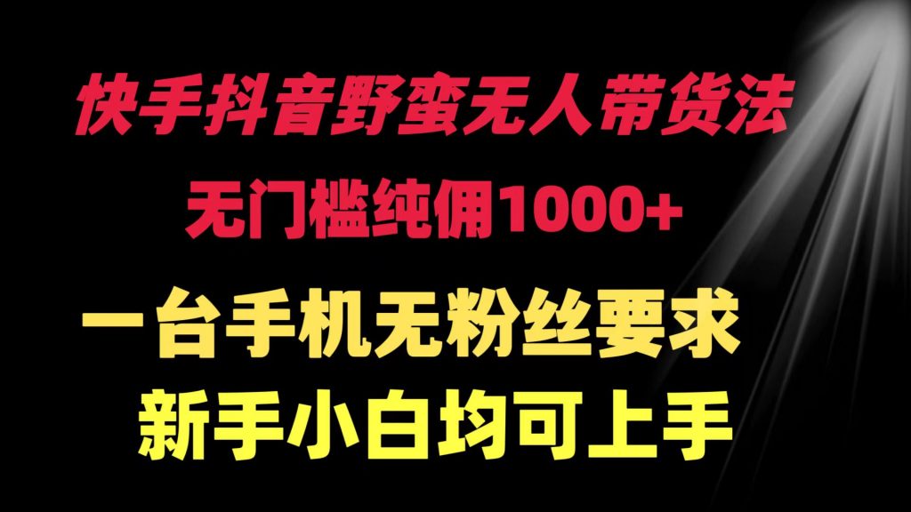 （9623期）快手抖音野蛮无人带货法 无门槛纯佣1000+ 一台手机无粉丝要求新手小白也可上手_中创网