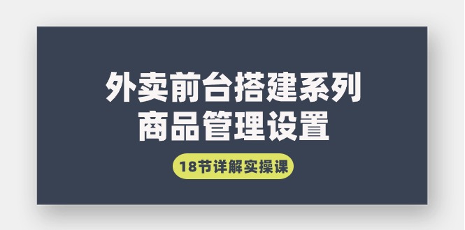 （9334期）外卖前台搭建系列｜商品管理设置，18节详解实操课_中创网