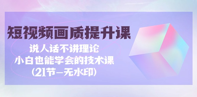 （9735期）短视频画质提升课，说人话不讲理论，小白也能学会的技术课(21节-无水印)_中创网