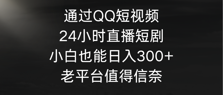 （9538期）通过QQ短视频、24小时直播短剧，小白也能日入300+，老平台值得信赖_中创网