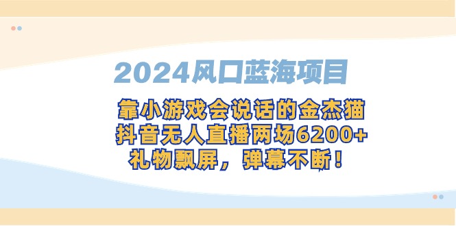 （9259期）2024风口蓝海项目，靠小游戏会说话的金杰猫，抖音无人直播两场6200+，礼物飘屏，弹幕不断！_中创网