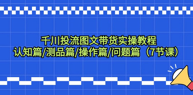 （9280期）千川投流图文带货实操教程：认知篇/测品篇/操作篇/问题篇（7节课）_中创网