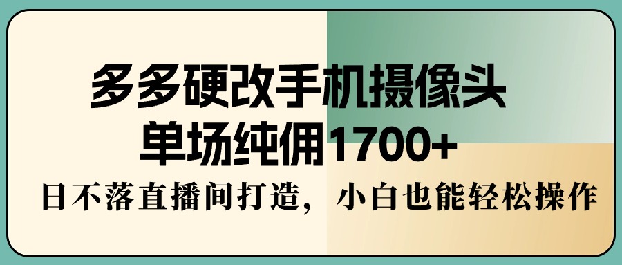 （9284期）多多硬改手机摄像头，单场纯佣1700+，日不落直播间打造，小白也能轻松操作_中创网