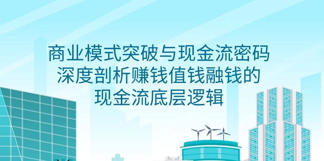 （9491期）商业模式突破与现金流密码，深度剖析赚钱值钱融钱的现金流底层逻辑-无水印_中创网