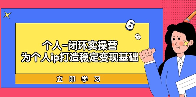 （9397期）个人闭环实操营：为个人ip打造稳定变现基础，从价值定位/爆款打造/产品体系搭建/精准引流获课/裂变到成交一套全部搞定，带你落地个人的商业变现课_中创网