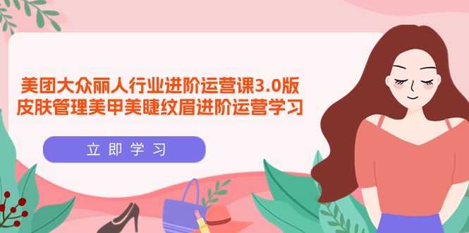 （9816期）美团大众丽人行业 进阶运营课3.0版，皮肤管理美甲美睫纹眉进阶运营学习_中创网